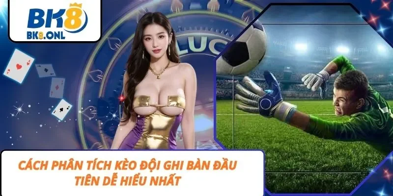 Cách Phân Tích Kèo Đội Ghi Bàn Đầu Tiên Dễ Hiểu Nhất