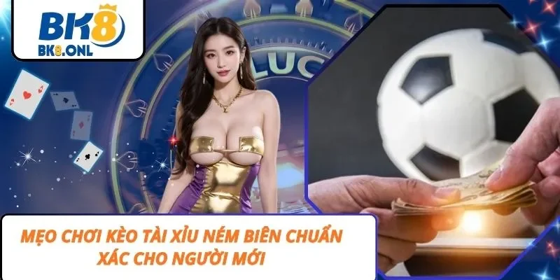 Mẹo Chơi Kèo Tài Xỉu Ném Biên Chuẩn Xác Cho Người Mới